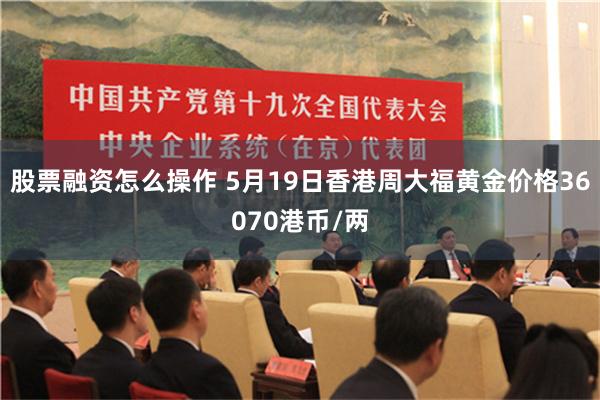股票融资怎么操作 5月19日香港周大福黄金价格36070港币/两